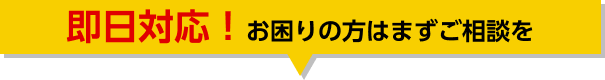 即日対応！お困りの方はまずご相談を
