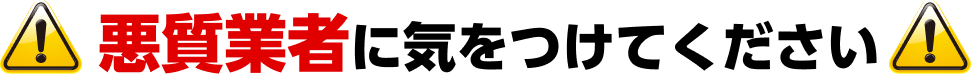悪徳業者に気をつけて！